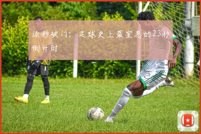 读秒破门:足球史上最窒息的23秒倒计时