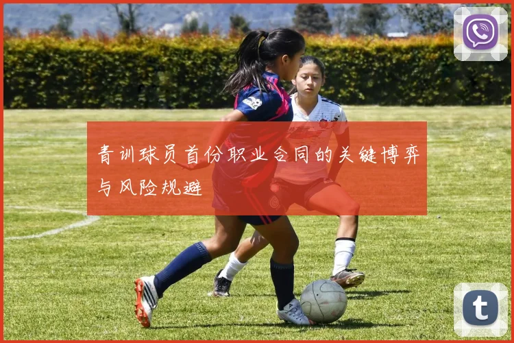青训球员首份职业合同的关键博弈与风险规避