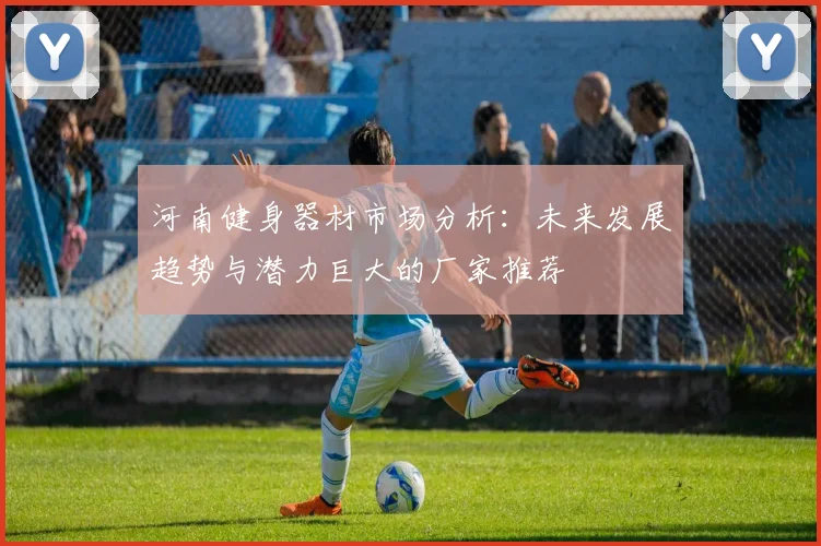 河南健身器材市场分析：未来发展趋势与潜力巨大的厂家推荐