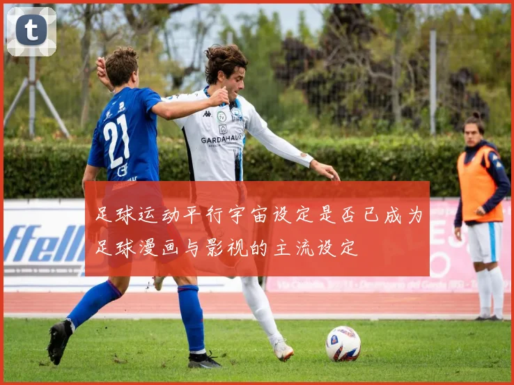 足球运动平行宇宙设定是否已成为足球漫画与影视的主流设定