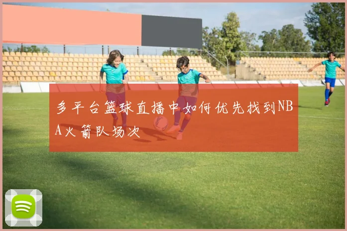 多平台篮球直播中如何优先找到NBA火箭队场次