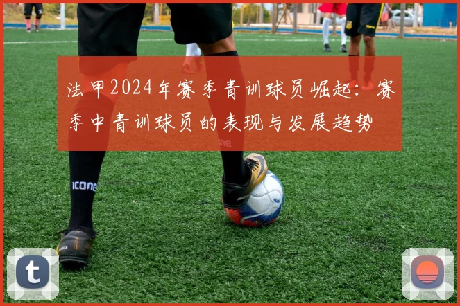 法甲2024年赛季青训球员崛起：赛季中青训球员的表现与发展趋势