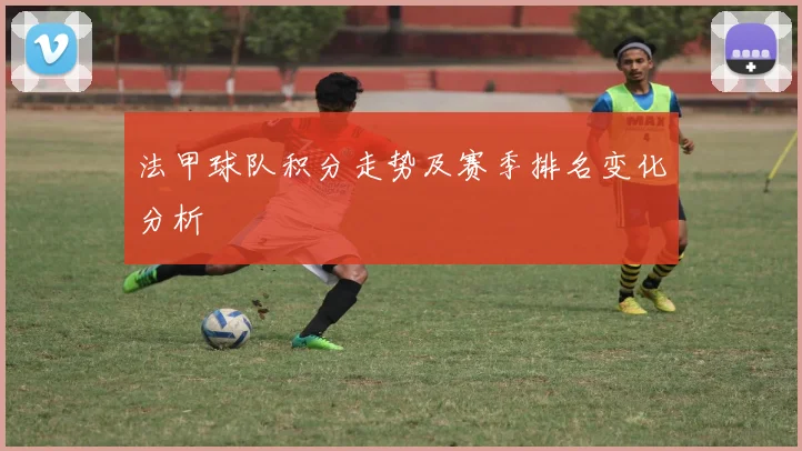 法甲球队积分走势及赛季排名变化分析