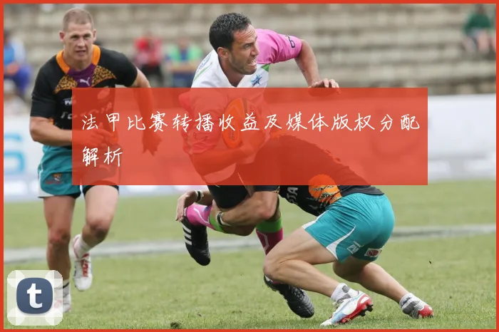 法甲比赛转播收益及媒体版权分配解析