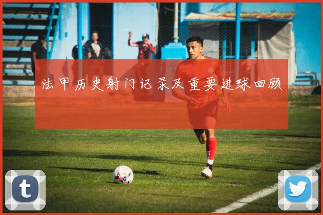 法甲历史射门记录及重要进球回顾