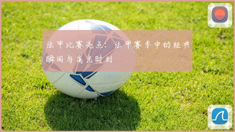 法甲比赛亮点：法甲赛季中的经典瞬间与高光时刻