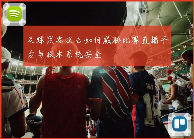 足球黑客攻击如何威胁比赛直播平台与技术系统安全
