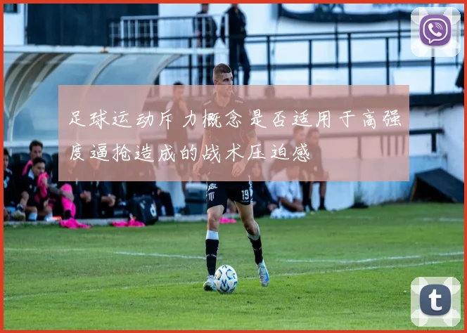 足球运动斥力概念是否适用于高强度逼抢造成的战术压迫感