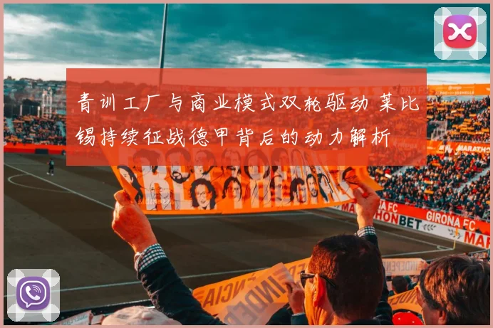 青训工厂与商业模式双轮驱动 莱比锡持续征战德甲背后的动力解析