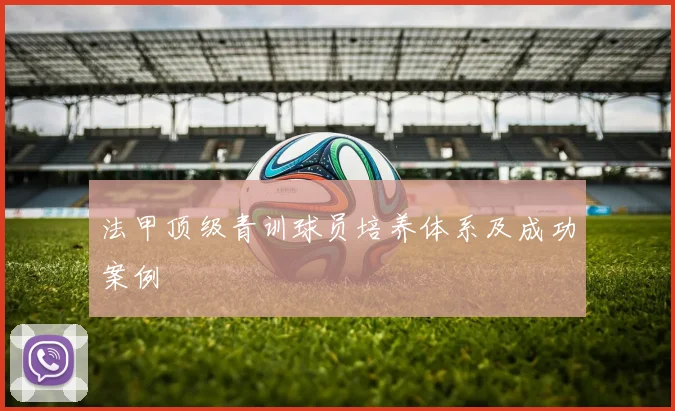 法甲顶级青训球员培养体系及成功案例